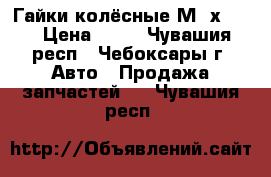 Гайки колёсные М12х1.25 › Цена ­ 80 - Чувашия респ., Чебоксары г. Авто » Продажа запчастей   . Чувашия респ.